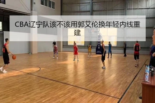CBA辽宁队该不该用郭艾伦换年轻内线重建